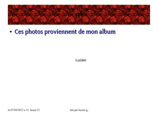 m
●

Ces photos proviennent de mon album

Lucien

le 07/04/2013 a 11 heure 51

fait par lucien g,

 