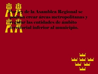 Por ley de la Asamblea Regional se
podrán crear áreas metropolitanas y
regular las entidades de ámbito
territorial inferior al municipio.
 