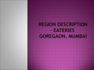 REGION DESCRIPTION
- EATERIES
GOREGAON, MUMBAI

 
