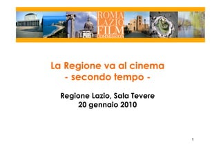 La Regione va al cinema
   - secondo tempo -
 Regione Lazio, Sala Tevere
      20 gennaio 2010



                              1
 