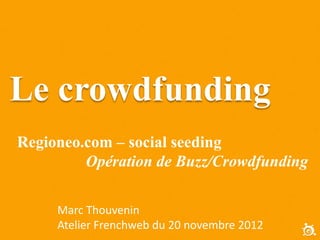 Le crowdfunding
Regioneo.com – social seeding
         Opération de Buzz/Crowdfunding

     Marc Thouvenin
     Atelier Frenchweb du 20 novembre 2012
 