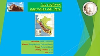 Las regiones
naturales del Perú
Profesora: Irene Sarmiento
Alumno: Diego Antonio Calixtro Aburto
Curso: Personal Social
Grado y Sección: 5°AII
Año: 2015
 