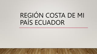 REGIÓN COSTA DE MI
PAÍS ECUADOR
 