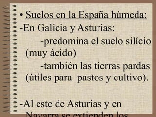Suelos en la España húmeda: -En Galicia y Asturias: -predomina el suelo silício (muy ácido) -también las tierras pardas (útiles para  pastos y cultivo). -Al este de Asturias y en Navarra se extienden los terrenos calizos (muy aptos para el cultivo) - En el Sistema Central y Pirineos predomina la tierra parda y suelos calizos 