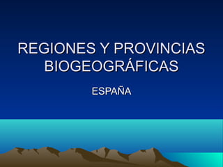 REGIONES Y PROVINCIASREGIONES Y PROVINCIAS
BIOGEOGRÁFICASBIOGEOGRÁFICAS
ESPAÑAESPAÑA
 
