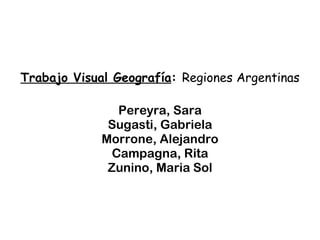 Trabajo Visual Geografía :  Regiones Argentinas Pereyra, Sara Sugasti, Gabriela Morrone, Alejandro Campagna, Rita Zunino, Maria Sol 