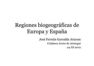 Regiones biogeográficas de
    Europa y España
         José Fermín Garralda Arizcun
              Colabora Javier de Arístegui
                              24-XI-2012
 