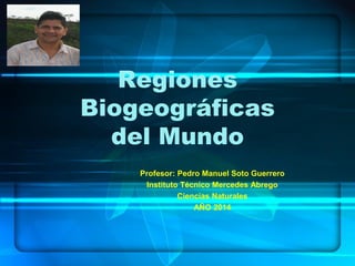 Regiones
Biogeográficas
del Mundo
Profesor: Pedro Manuel Soto Guerrero
Instituto Técnico Mercedes Abrego
Ciencias Naturales
AÑO 2014
 