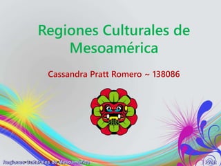 Regiones Culturales de 
Mesoamérica 
Cassandra Pratt Romero ~ 138086 
 