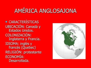 AMÉRICA ANGLOSAJONA CARACTERÍSTICAS UBICACIÓN: Canadá y Estados Unidos. COLONIZACIÓN: Inglaterra y Francia. IDIOMA: inglés y francés (Quebec) RELIGIÓN: protestante  ECONOMÍA: Desarrollada. 