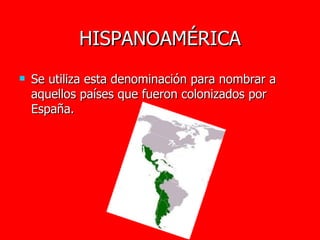 HISPANOAMÉRICA Se utiliza esta denominación para nombrar a aquellos países que fueron colonizados por España. 