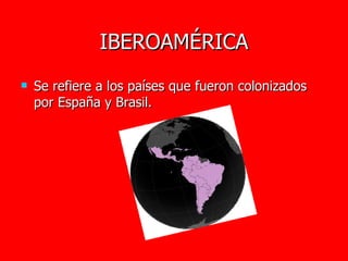 IBEROAMÉRICA Se refiere a los países que fueron colonizados por España y Brasil. 