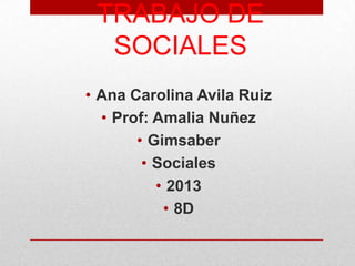 TRABAJO DE
SOCIALES
• Ana Carolina Avila Ruiz
• Prof: Amalia Nuñez
• Gimsaber
• Sociales
• 2013
• 8D
 