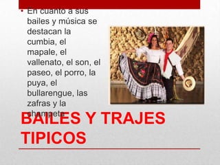 BAILES Y TRAJES
TIPICOS
• En cuanto a sus
bailes y música se
destacan la
cumbia, el
mapale, el
vallenato, el son, el
paseo, el porro, la
puya, el
bullarengue, las
zafras y la
champeta
 
