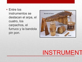 INSTRUMENT
• Entre los
instrumentos se
destacan el arpa, el
cuatro, los
carpachos, el
furruco y la bandola
pin pon.
 