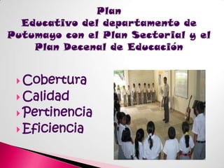 PlanEducativo del departamento dePutumayo con el Plan Sectorial y elPlan Decenal de EducaciónCoberturaCalidadPertinencia Eficiencia