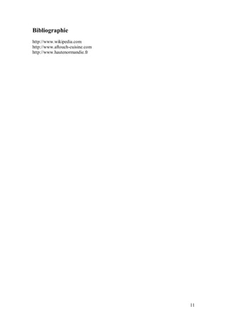 Bibliographie
http://www.wikipedia.com
http://www.aftouch-cuisine.com
http://www.hautenormandie.fr




                                 11
 