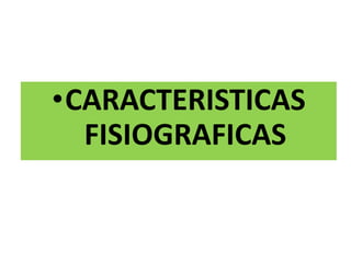 •CARACTERISTICAS
FISIOGRAFICAS
 
