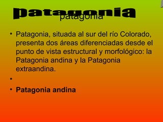 patagonia Patagonia, situada al sur del río Colorado, presenta dos áreas diferenciadas desde el punto de vista estructural y morfológico: la Patagonia andina y la Patagonia extraandina.  Patagonia andina patagonia patagonia 