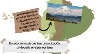 Ecuadoresun paísquetieneunaubicación
privilegiada enelplaneta tierra.
 