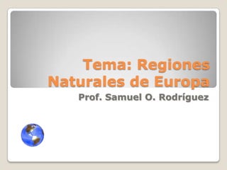 Tema: Regiones
Naturales de Europa
   Prof. Samuel O. Rodríguez
 