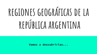 regiones geográficas de la
república argentina
Vamos a descubrirlas...
 