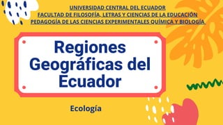 Regiones
Geográficas del
Ecuador
UNIVERSIDAD CENTRAL DEL ECUADOR
FACULTAD DE FILOSOFÍA, LETRAS Y CIENCIAS DE LA EDUCACIÓN
PEDAGOGÍA DE LAS CIENCIAS EXPERIMENTALES QUÍMICA Y BIOLOGÍA
Ecología
 