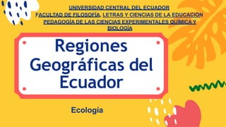 UNIVERSIDAD CENTRAL DEL ECUADOR
FACULTAD DE FILOSOFÍA, LETRAS Y CIENCIAS DE LA EDUCACIÓN
PEDAGOGÍA DE LAS CIENCIAS EXPERIMENTALES QUÍMICA Y
BIOLOGÍA
Regiones
Geográficas del
Ecuador
Ecología
 