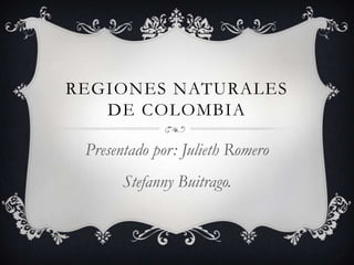 REGIONES NATURALES
   DE COLOMBIA

 Presentado por: Julieth Romero
       Stefanny Buitrago.
 