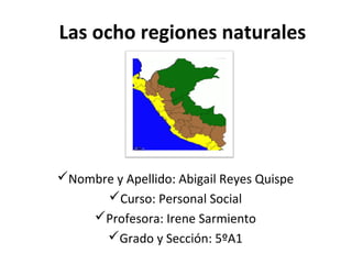Las ocho regiones naturales
Nombre y Apellido: Abigail Reyes Quispe
Curso: Personal Social
Profesora: Irene Sarmiento
Grado y Sección: 5ºA1
 