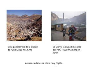 Vista panorámica de la ciudad
de Puno (3815 m.s.n.m)
La Oroya, la ciudad más alta
del Perú (4000 m.s.n.m) en
Junín
Ambas ciudades ce clima muy frígido
 