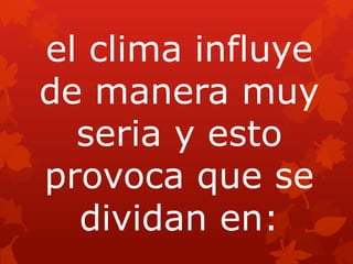 el clima influye
de manera muy
  seria y esto
provoca que se
  dividan en:
 