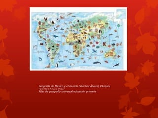 Geografía de México y el mundo. Sánchez Álvaro| Vázquez
Valente| Reyes Oscar
Atlas de geografía universal educación primaria
 