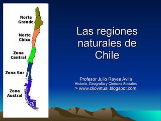 Las regiones naturales de Chile Profesor Julio Reyes Ávila Historia, Geografía y Ciencias Sociales > www.cliovirtual.blogspot.com 