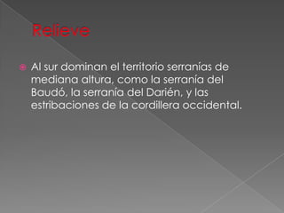 Al sur dominan el territorio serranías de
mediana altura, como la serranía del
Baudó, la serranía del Darién, y las
estribaciones de la cordillera occidental.
 