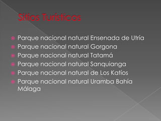  Parque nacional natural Ensenada de Utría
 Parque nacional natural Gorgona
 Parque nacional natural Tatamá
 Parque nacional natural Sanquianga
 Parque nacional natural de Los Katíos
 Parque nacional natural Uramba Bahía
Málaga
 