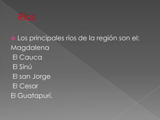  Los principales ríos de la región son el:
Magdalena
El Cauca
El Sinú
El san Jorge
El Cesar
El Guatapurí.
 