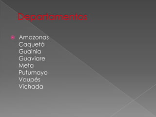  Amazonas
Caquetá
Guainia
Guaviare
Meta
Putumayo
Vaupés
Vichada
 