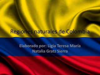 Regiones naturales de Colombia 
Elaborado por: Ligia Teresa María 
Natalia Gratz Sierra 
 