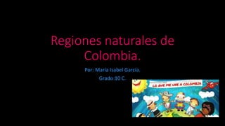 Regiones naturales de
Colombia.
Por: María Isabel García.
Grado:10 C.
 