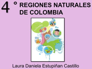REGIONES NATURALES
DE COLOMBIA4
Laura Daniela Estupiñan Castillo
 