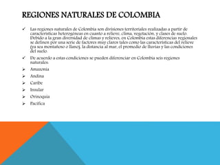 REGIONES NATURALES DE COLOMBIA 
 Las regiones naturales de Colombia son divisiones territoriales realizadas a partir de 
...