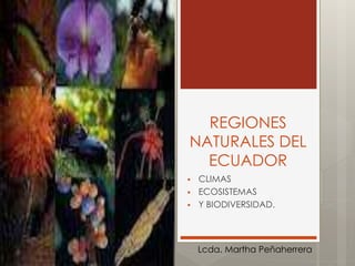 REGIONES
NATURALES DEL
ECUADOR
 CLIMAS
 ECOSISTEMAS
 Y BIODIVERSIDAD.
Lcda. Martha Peñaherrera
 