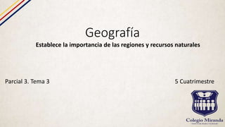Geografía
Establece la importancia de las regiones y recursos naturales
Parcial 3. Tema 3 5 Cuatrimestre
 