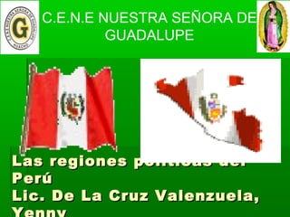 Las regiones políticas delLas regiones políticas del
PerúPerú
Lic. De La Cruz Valenzuela,Lic. De La Cruz Valenzuela,
C.E.N.E NUESTRA SEÑORA DE
GUADALUPE
 
