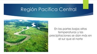 Región Pacifica Central
En las partes bajas altas
temperaturas y las
precipitaciones se dan más en
el sur que el norte
 