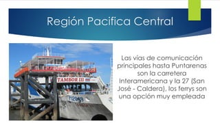Región Pacifica Central
Las vías de comunicación
principales hasta Puntarenas
son la carretera
Interamericana y la 27 (San
José - Caldera), los ferrys son
una opción muy empleada
 