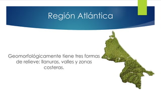 Región Atlántica
Geomorfológicamente tiene tres formas
de relieve: llanuras, valles y zonas
costeras.
 