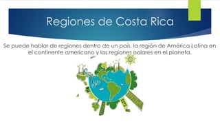 Regiones de Costa Rica
Se puede hablar de regiones dentro de un país, la región de América Latina en
el continente americano y las regiones polares en el planeta.
 