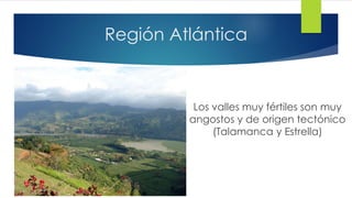 Región Atlántica
Los valles muy fértiles son muy
angostos y de origen tectónico
(Talamanca y Estrella)
 